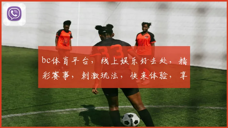 bc体育平台，线上娱乐好去处，精彩赛事，刺激玩法，快来体验，享受激情，赢取大奖，不容错过