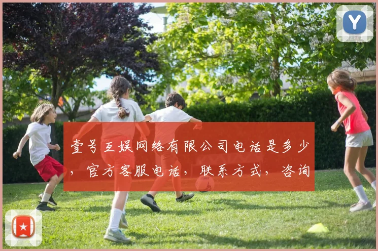 壹号互娱网络有限公司电话是多少，官方客服电话，联系方式，咨询必看，快速获取