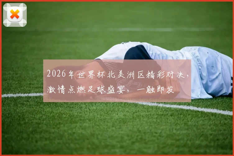 2026年世界杯北美洲区精彩对决，激情点燃足球盛宴，一触即发