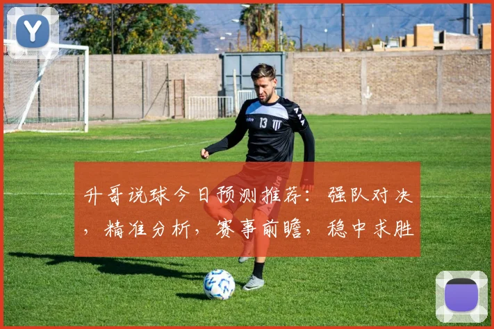 升哥说球今日预测推荐：强队对决，精准分析，赛事前瞻，稳中求胜，不容错过
