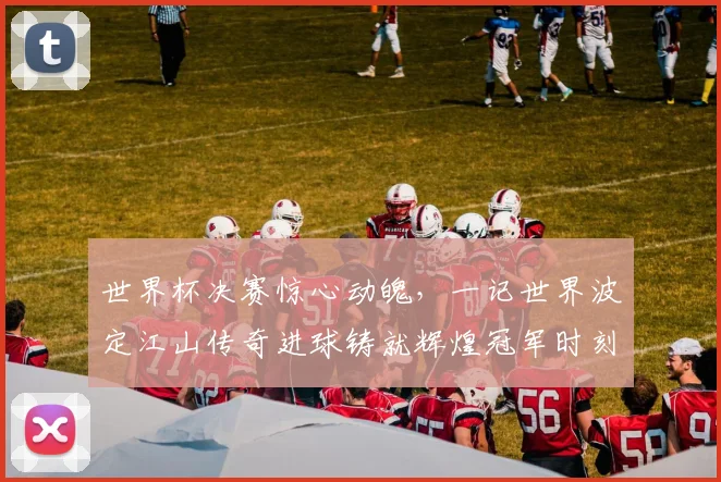 世界杯决赛惊心动魄，一记世界波定江山传奇进球铸就辉煌冠军时刻