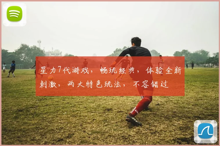 星力7代游戏，畅玩经典，体验全新刺激，两大特色玩法，不容错过