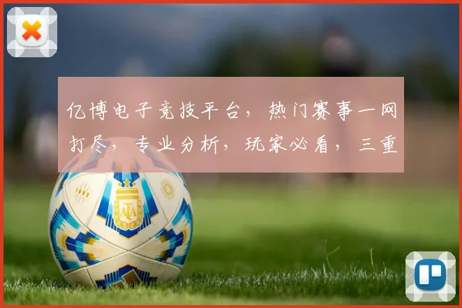 亿博电子竞技平台，热门赛事一网打尽，专业分析，玩家必看，三重福利，等你来战