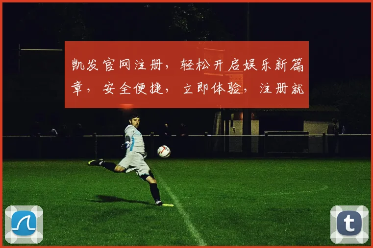 凯发官网注册，轻松开启娱乐新篇章，安全便捷，立即体验，注册就送大礼