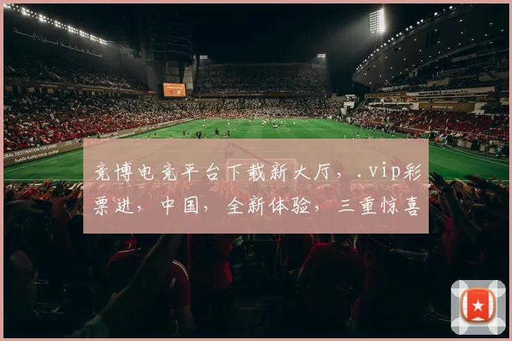 竞博电竞平台下载新大厅，.vip彩票进，中国，全新体验，三重惊喜，不容错过