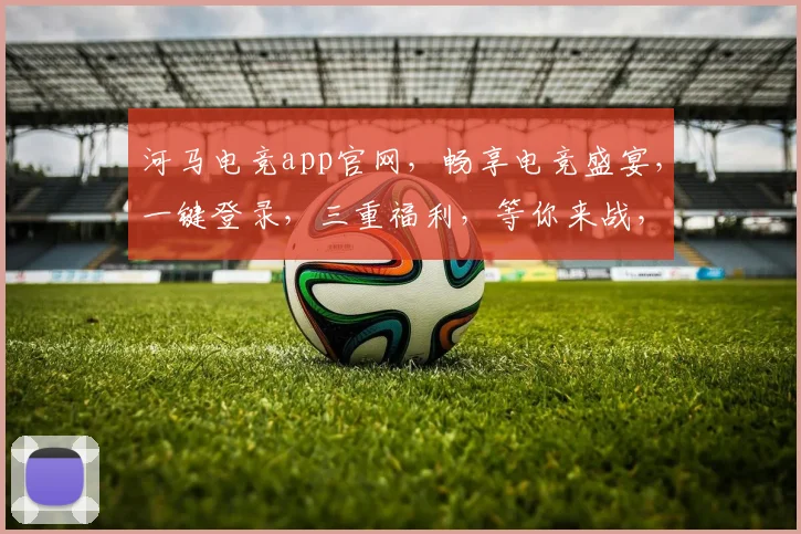 河马电竞app官网，畅享电竞盛宴，一键登录，三重福利，等你来战，不容错过