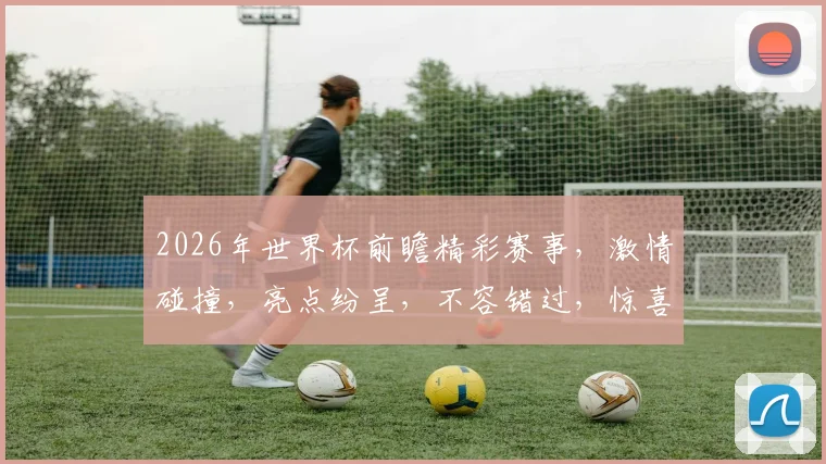 2026年世界杯前瞻精彩赛事，激情碰撞，亮点纷呈，不容错过，惊喜连连逗