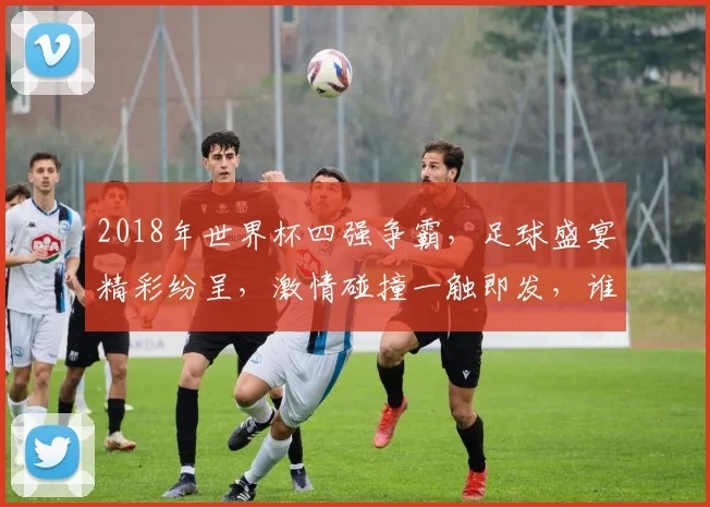 2018年世界杯四强争霸，足球盛宴精彩纷呈，激情碰撞一触即发，谁将问鼎巅峰