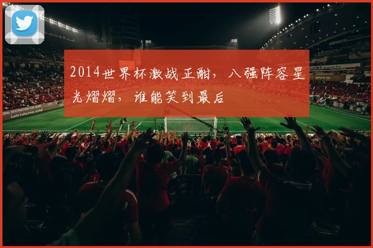 2014世界杯激战正酣，八强阵容星光熠熠，谁能笑到最后
