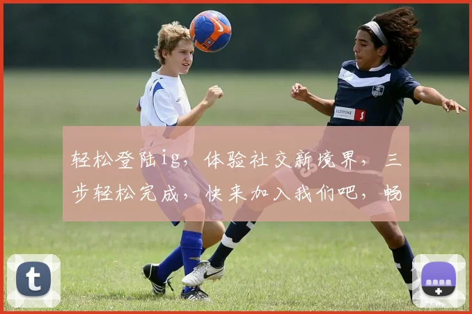 轻松登陆ig，体验社交新境界，三步轻松完成，快来加入我们吧，畅享互动乐趣