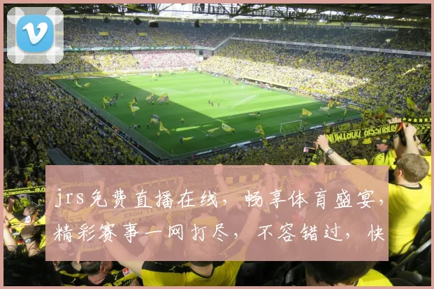 jrs免费直播在线，畅享体育盛宴，精彩赛事一网打尽，不容错过，快来加入