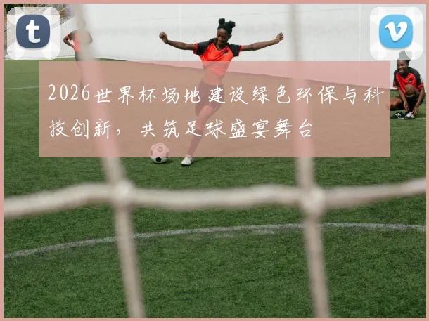 2026世界杯场地建设绿色环保与科技创新，共筑足球盛宴舞台