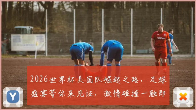 2026世界杯美国队崛起之路，足球盛宴等你来见证，激情碰撞一触即发