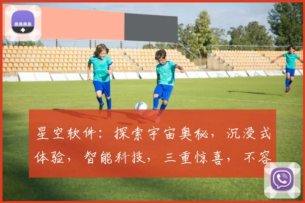 星空软件：探索宇宙奥秘，沉浸式体验，智能科技，三重惊喜，不容错过