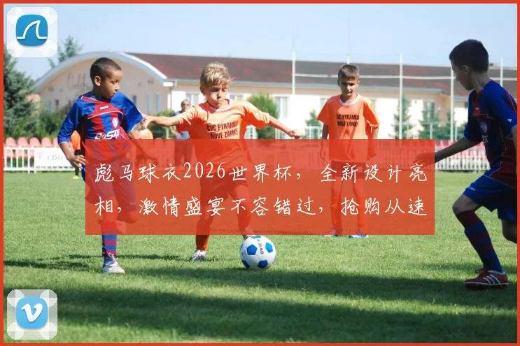 彪马球衣2026世界杯，全新设计亮相，激情盛宴不容错过，抢购从速