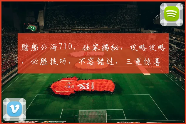 赌船公海710，独家揭秘，攻略攻略，必胜技巧，不容错过，三重惊喜，等你来战