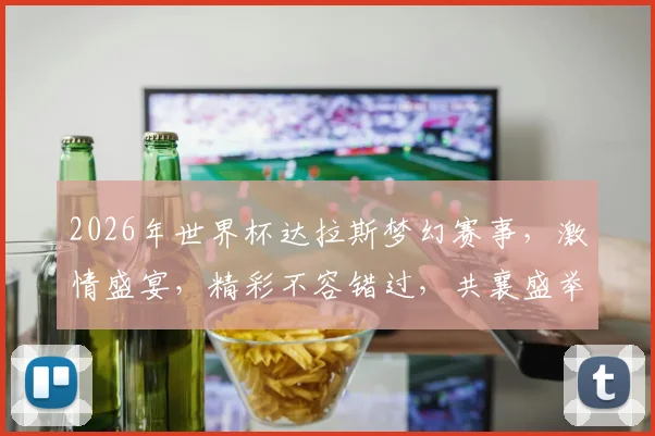 2026年世界杯达拉斯梦幻赛事，激情盛宴，精彩不容错过，共襄盛举