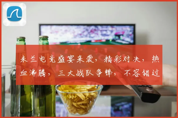 米兰电竞盛宴来袭，精彩对决，热血沸腾，三大战队争锋，不容错过
