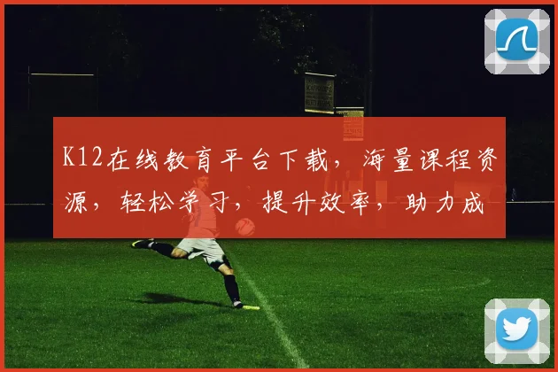 K12在线教育平台下载，海量课程资源，轻松学习，提升效率，助力成长，一站式服务体验